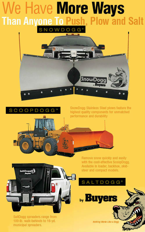 SnowDogg Stainless Steel plows feature the highest quality components for unmatched performance and durability. Remove snow quickly and easily with the cost-effective ScoopDogg. Available in loader, backhoe, skidsteer and compact models. SaltDogg spreaders range from 100 pound walk-behinds to 16 yard municipal spreaders.